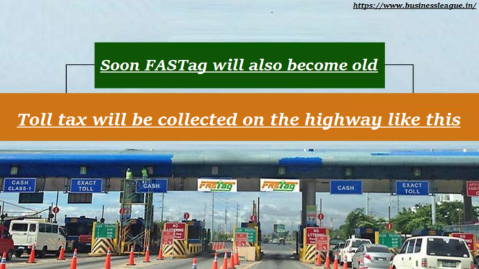 Toll tax will be collected in a new way! Soon FASTag will also become old, Toll tax will be collected on the highway like this