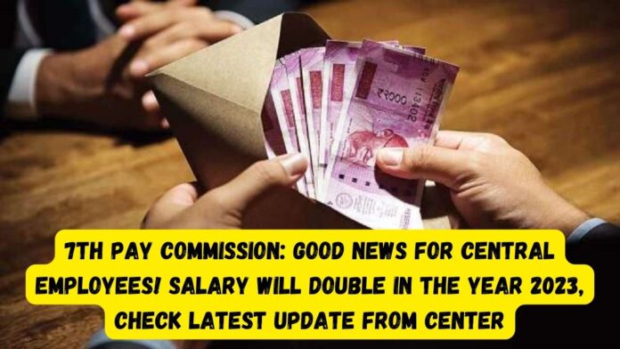 7th Pay Commission: Good news for central employees! Salary will double in the year 2023, check latest update from center