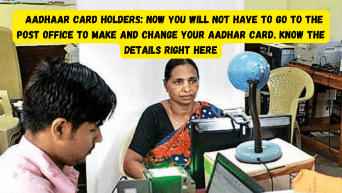 Big relief to Aadhaar card holders! Now you will not have to go to the post office to make and change your Aadhar card. Know the details right here