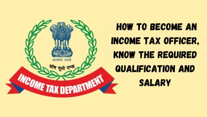 Income Tax Officer: How to become an Income Tax Officer, know the required qualification and salary