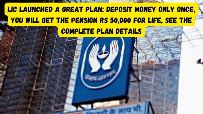 LIC launched a great plan! Deposit money only once, you will get the pension Rs 50,000 for life, see the complete plan details