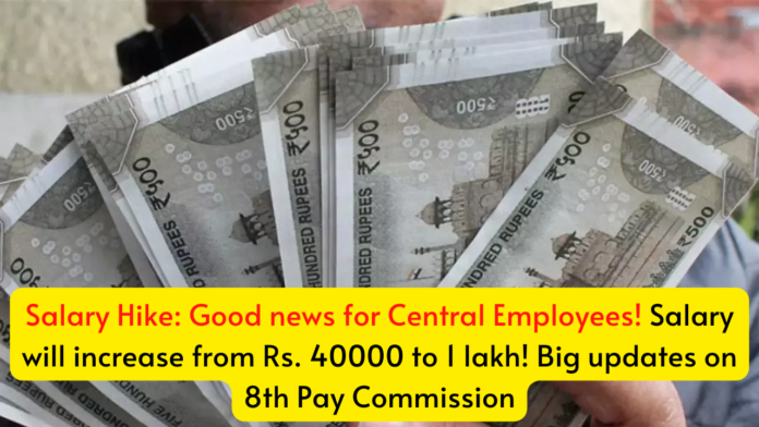 Salary Hike: Good news for Central Employees! Salary will increase from Rs. 40000 to 1 lakh! Big updates on 8th Pay Commission