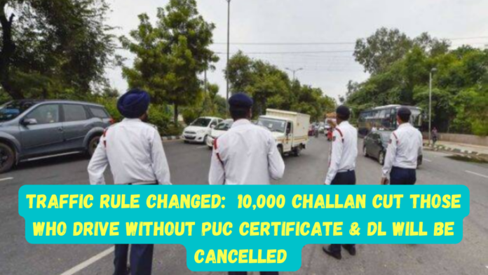 Traffic Rule Changed: Big news! 10000 challan will reach the house of those who drive without PUC certificate & DL will be canceled, know the new rule