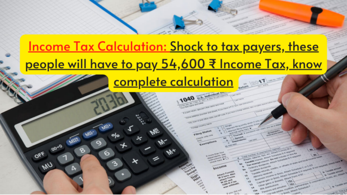 Income Tax Calculation: Shock to tax payers, these people will have to pay 54,600 ₹ Income Tax, know complete calculation