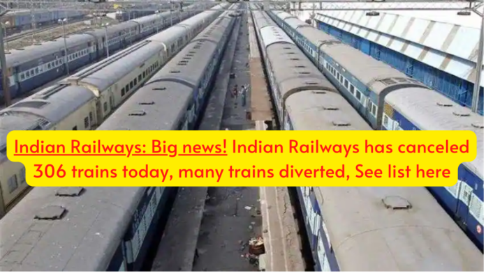 Indian Railways: Big news! Indian Railways has canceled 306 trains today, many trains diverted, See list here
