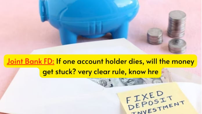 Joint Bank FD: If one account holder dies, will the money get stuck? very clear rule, know hre
