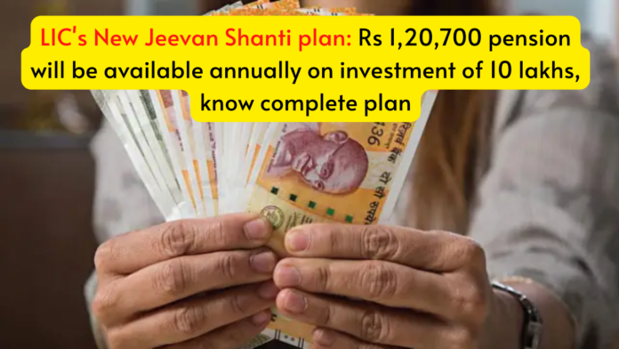 LIC's New Jeevan Shanti plan: Rs 1,20,700 pension will be available annually on investment of 10 lakhs, know complete plan