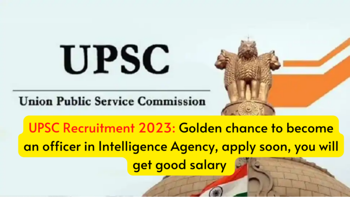 UPSC Recruitment 2023: Golden chance to become an officer in Intelligence Agency, apply soon, you will get good salary