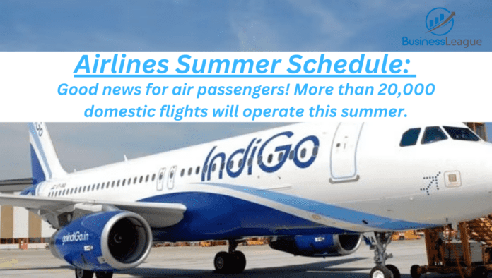 Airlines Summer Schedule: Good news for air passengers! More than 20,000 domestic flights will operate this summer.