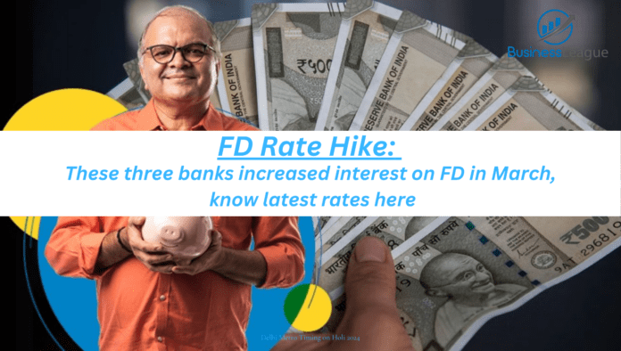 FD दर में बढ़ोतरी: मार्च में इन तीन बैंकों ने बढ़ाया FD पर ब्याज, यहां जानें ताजा दरें