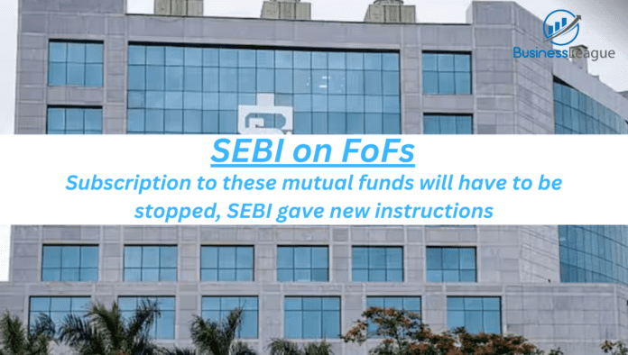 SEBI on FoFs: Subscription to these mutual funds will have to be stopped, SEBI gave new instructions