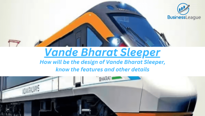 Vande Bharat Sleeper: How will be the design of Vande Bharat Sleeper, know the features and other details